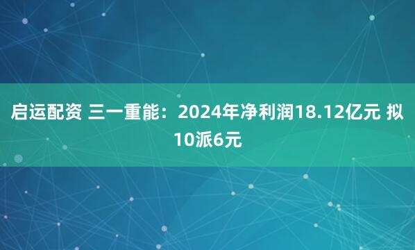 启运配资 三一重能：2024年净利润18.12亿元 拟10派6元