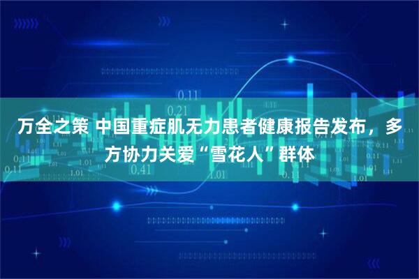 万全之策 中国重症肌无力患者健康报告发布，多方协力关爱“雪花人”群体
