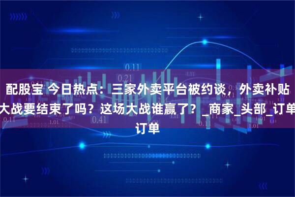 配股宝 今日热点：三家外卖平台被约谈，外卖补贴大战要结束了吗？这场大战谁赢了？_商家_头部_订单