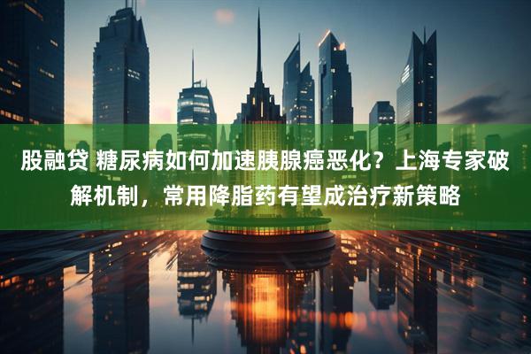 股融贷 糖尿病如何加速胰腺癌恶化？上海专家破解机制，常用降脂药有望成治疗新策略