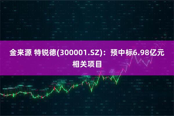 金来源 特锐德(300001.SZ)：预中标6.98亿元相关项目