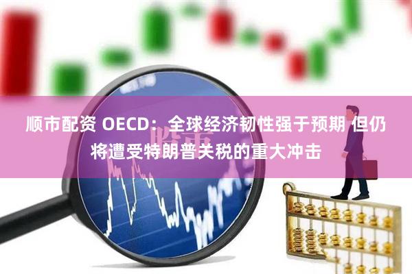 顺市配资 OECD：全球经济韧性强于预期 但仍将遭受特朗普关税的重大冲击