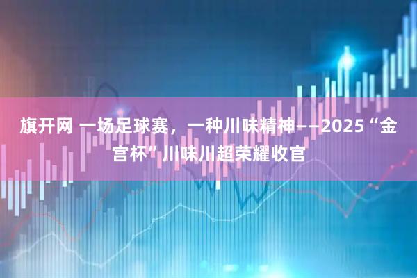 旗开网 一场足球赛，一种川味精神——2025“金宫杯”川味川超荣耀收官