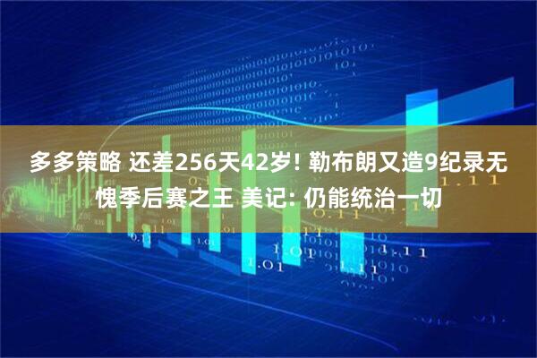 多多策略 还差256天42岁! 勒布朗又造9纪录无愧季后赛之王 美记: 仍能统治一切