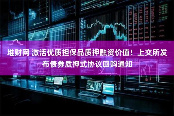 堆财网 激活优质担保品质押融资价值！上交所发布债券质押式协议回购通知